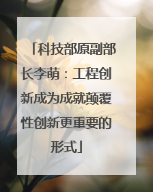 科技部原副部长李萌：工程创新成为成就颠覆性创新更重要的形式