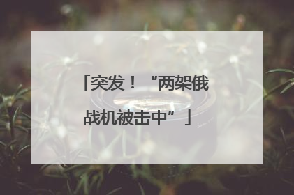 突发！“两架俄战机被击中”