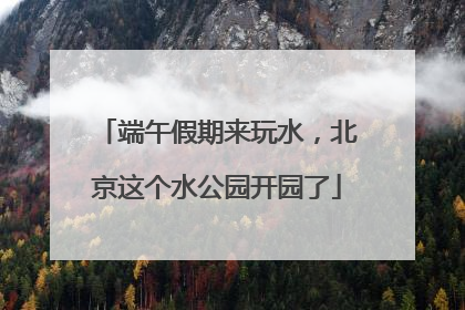 端午假期来玩水，北京这个水公园开园了