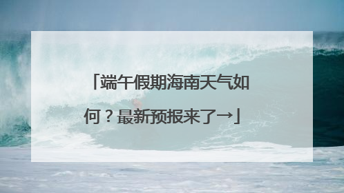 端午假期海南天气如何？最新预报来了→