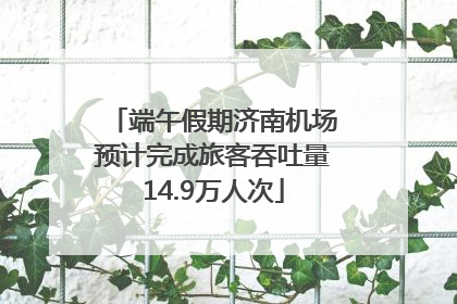 端午假期济南机场预计完成旅客吞吐量14.9万人次