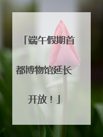 端午假期首都博物馆延长开放！