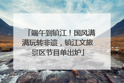 端午到镇江！国风满满玩转非遗，镇江文旅景区节目单出炉