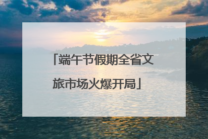 端午节假期全省文旅市场火爆开局