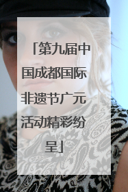 第九届中国成都国际非遗节广元活动精彩纷呈