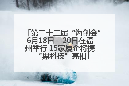 第二十三届“海创会”6月18日—20日在福州举行 15家厦企将携“黑科技”亮相