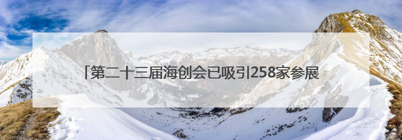 第二十三届海创会已吸引258家参展单位 征集1022项高新技术成果