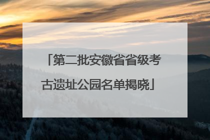第二批安徽省省级考古遗址公园名单揭晓
