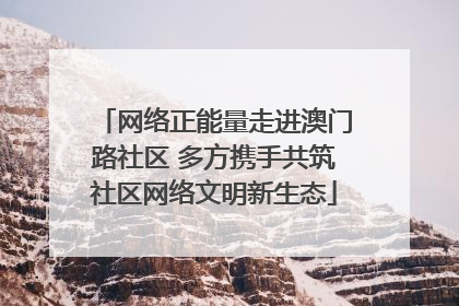 网络正能量走进澳门路社区 多方携手共筑社区网络文明新生态