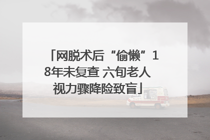 网脱术后“偷懒”18年未复查 六旬老人视力骤降险致盲