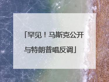 罕见！马斯克公开与特朗普唱反调