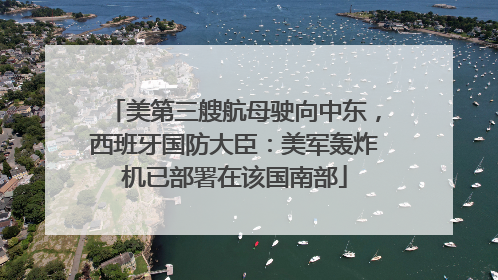 美第三艘航母驶向中东，西班牙国防大臣：美军轰炸机已部署在该国南部