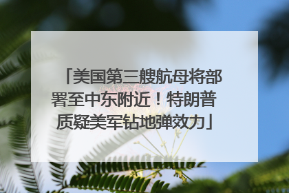 美国第三艘航母将部署至中东附近！特朗普质疑美军钻地弹效力