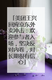 美团王兴回应京东外卖冲击：欢迎参与者入场，坚决反对内卷，对长期很有信心