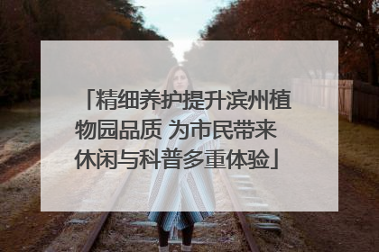 精细养护提升滨州植物园品质 为市民带来休闲与科普多重体验