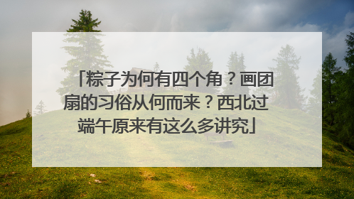 粽子为何有四个角？画团扇的习俗从何而来？西北过端午原来有这么多讲究