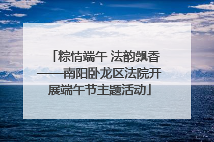 粽情端午 法韵飘香——南阳卧龙区法院开展端午节主题活动