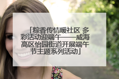 粽香传情暖社区 多彩活动迎端午——威海高区怡园街道开展端午节主题系列活动