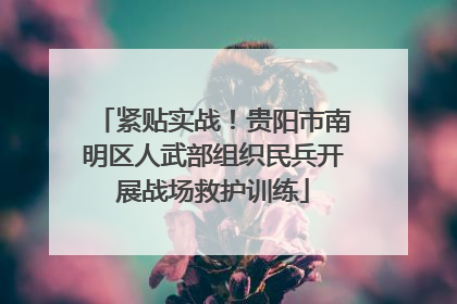 紧贴实战！贵阳市南明区人武部组织民兵开展战场救护训练