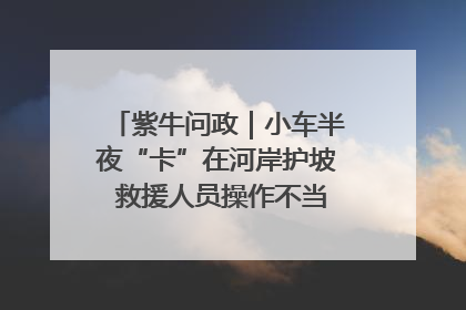 紫牛问政｜小车半夜“卡”在河岸护坡 救援人员操作不当致小车翻下河，然后直接走人了