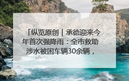 纵览原创｜承德迎来今年首次强降雨：全市救助涉水被困车辆30余辆，8日晚市区已无积水路段，交通恢复畅通