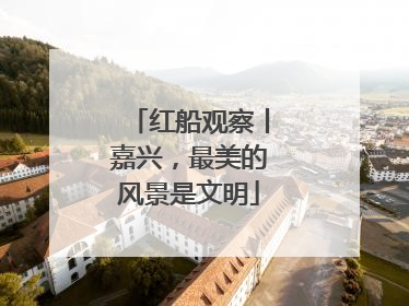 红船观察丨嘉兴，最美的风景是文明