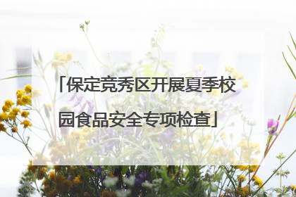 保定竞秀区开展夏季校园食品安全专项检查