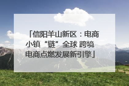 信阳羊山新区：电商小镇“链”全球 跨境电商点燃发展新引擎