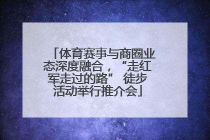 体育赛事与商圈业态深度融合，“走红军走过的路” 徒步活动举行推介会