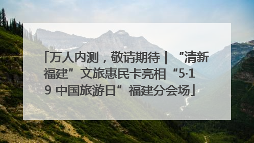 万人内测，敬请期待｜“清新福建”文旅惠民卡亮相“5·19 中国旅游日”福建分会场