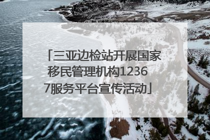 三亚边检站开展国家移民管理机构12367服务平台宣传活动