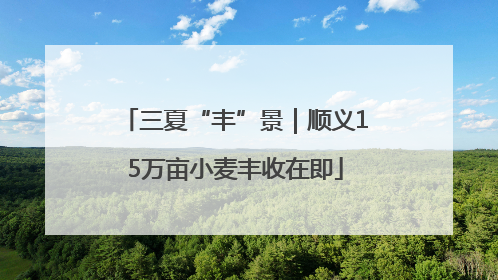 三夏“丰”景｜顺义15万亩小麦丰收在即