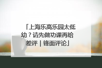 上海乐高乐园太低幼？请先做功课再给差评｜锋面评论