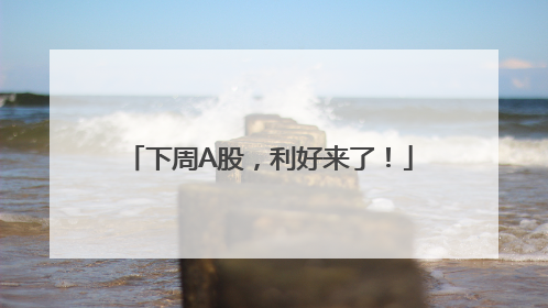 下周A股，利好来了！