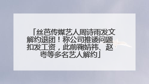 丝芭传媒艺人周诗雨发文解约退团！称公司推诿问题扣发工资，此前鞠婧祎、赵粤等多名艺人解约