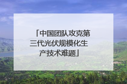 中国团队攻克第三代光伏规模化生产技术难题