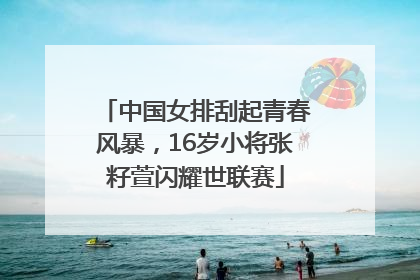中国女排刮起青春风暴，16岁小将张籽萱闪耀世联赛