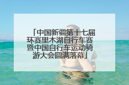 中国新疆第十七届环赛里木湖自行车赛暨中国自行车运动骑游大会圆满落幕