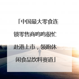 中国最大零食连锁零售商鸣鸣很忙赴港上市，领跑休闲食品饮料赛道