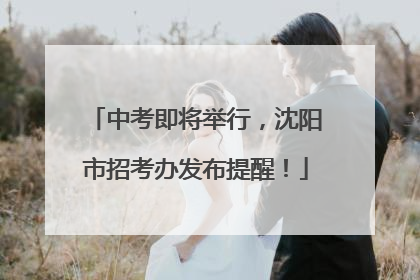 中考即将举行，沈阳市招考办发布提醒！