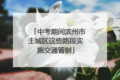 中考期间滨州市主城区这些路段实施交通管制