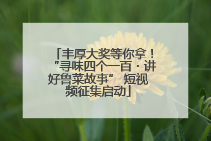 丰厚大奖等你拿！“寻味四个一百・讲好鲁菜故事” 短视频征集启动