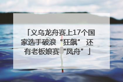 义乌龙舟赛上17个国家选手破浪“狂飙” 还有老板娘赛“凤舟”