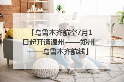 乌鲁木齐航空7月1日起开通温州——郑州——乌鲁木齐航线