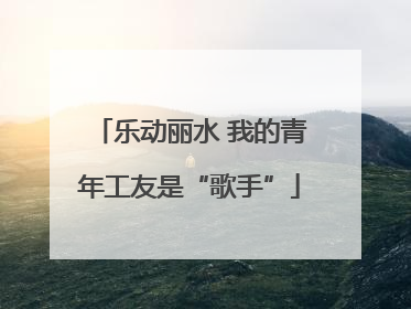乐动丽水 我的青年工友是“歌手”