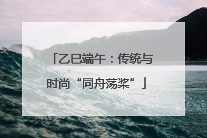 乙巳端午：传统与时尚“同舟荡桨”