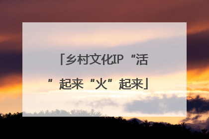 乡村文化IP“活”起来“火”起来
