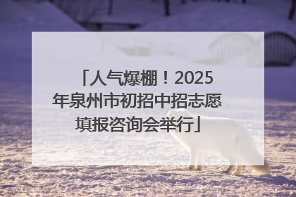 人气爆棚！2025年泉州市初招中招志愿填报咨询会举行
