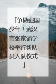 争做强国少年！武汉市张家铺学校举行新队员入队仪式