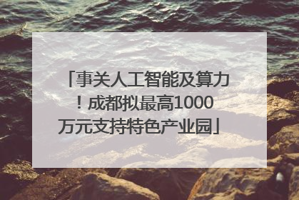 事关人工智能及算力！成都拟最高1000万元支持特色产业园